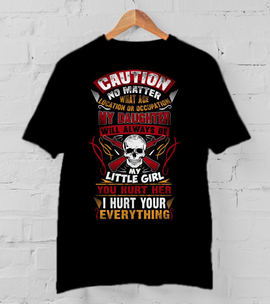 Caution No Matter What Age Location OR Occupation My Daughter Will Always Be My Little Girl You Hurt Her I Hurt Your Everything T-Shirt