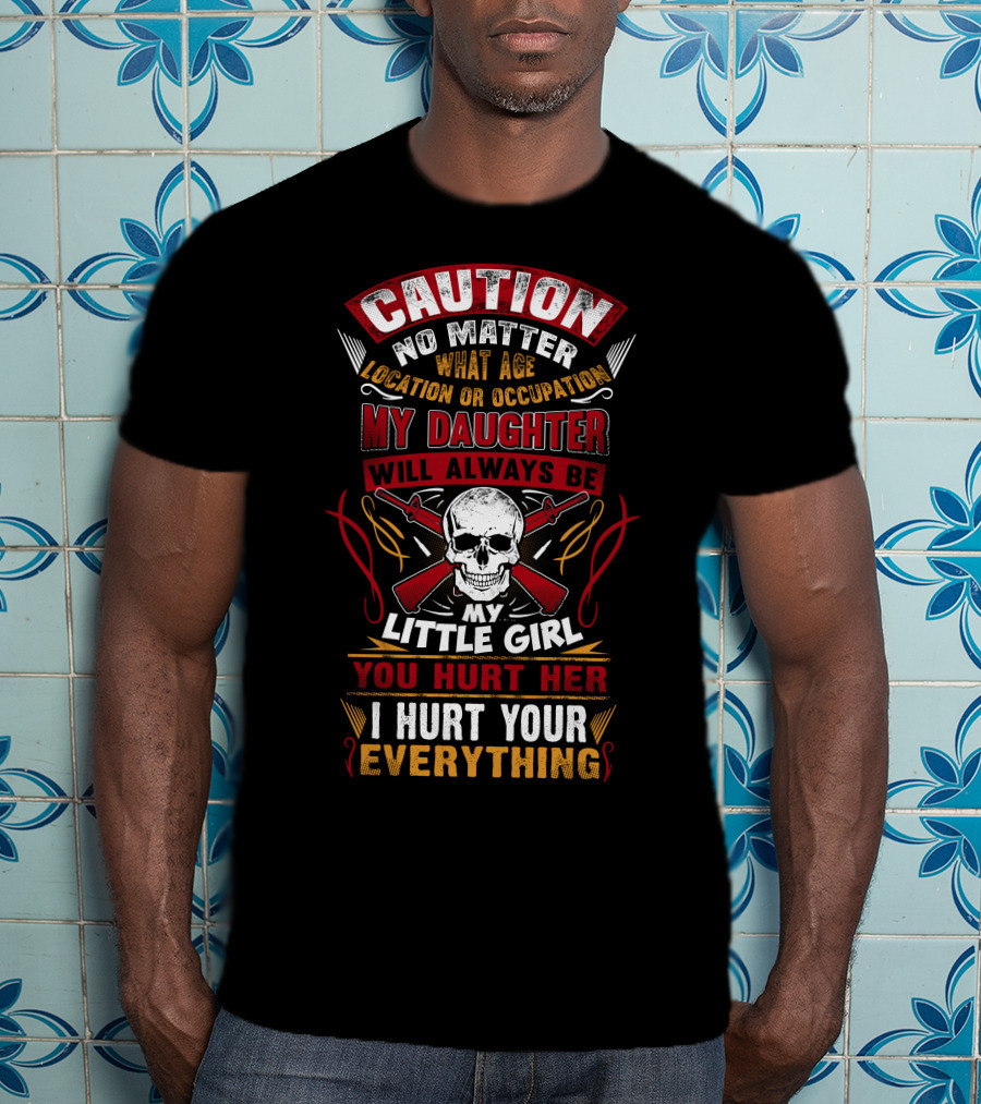 Caution No Matter What Age Location OR Occupation My Daughter Will Always Be My Little Girl You Hurt Her I Hurt Your Everything T-Shirt