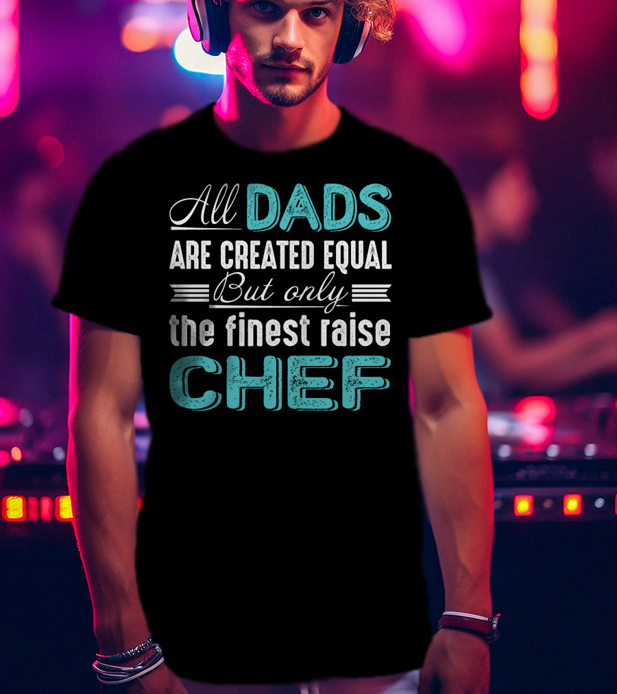 All Dads Are Created Equal But Only The Finest Raise Chef T-Shirt