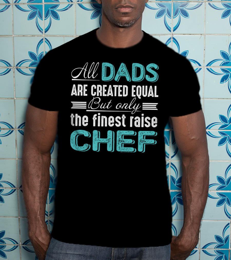 All Dads Are Created Equal But Only The Finest Raise Chef T-Shirt