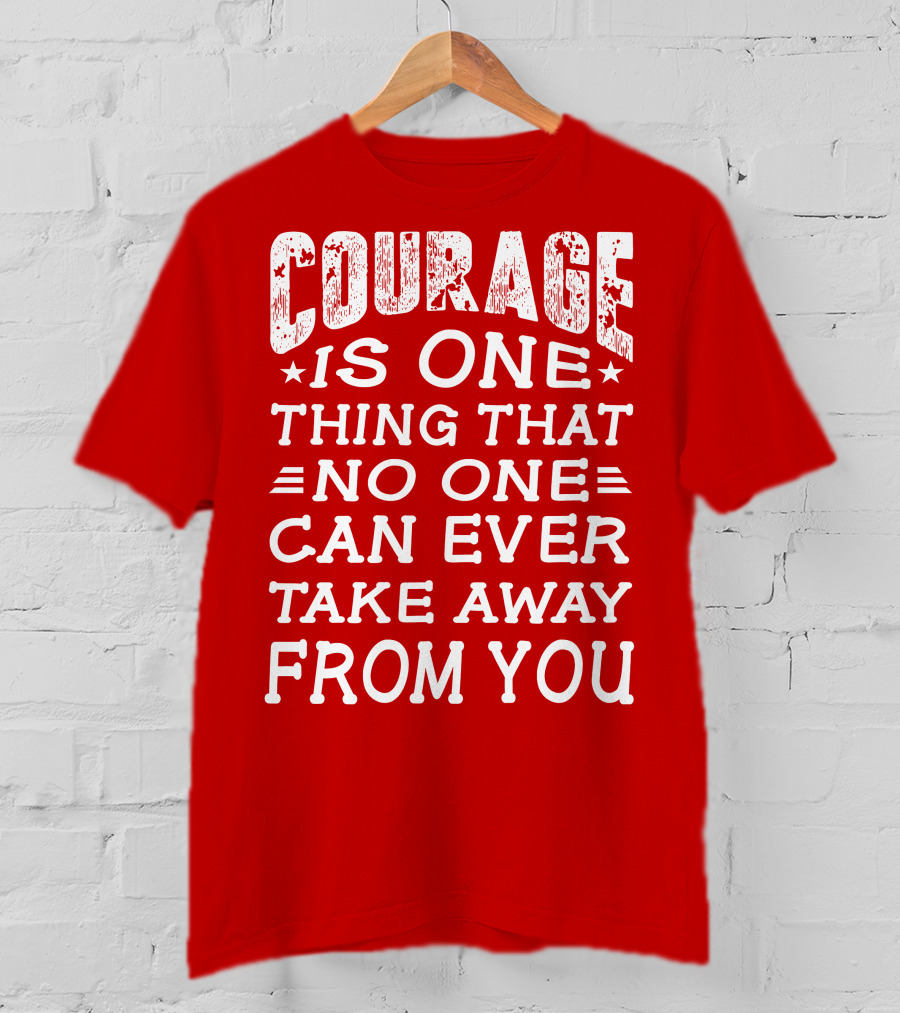 Courage Is One Thing That No One Can Ever Take Away From You T-Shirt