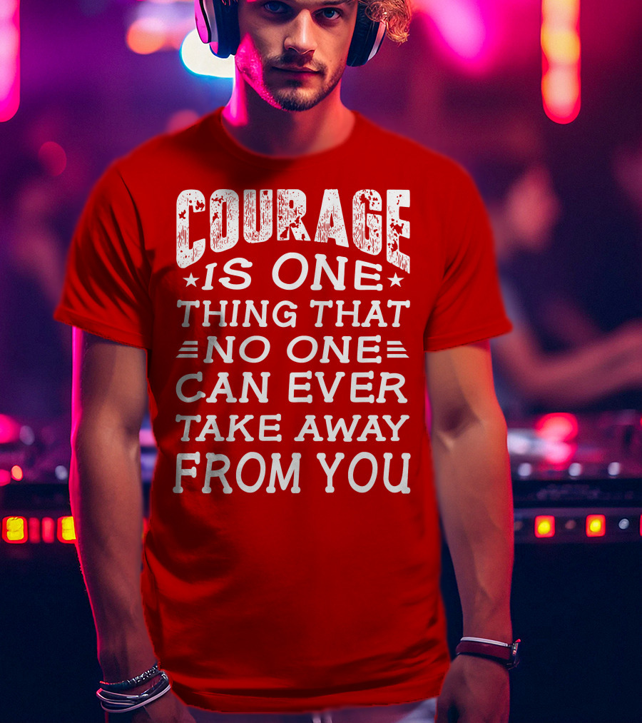 Courage Is One Thing That No One Can Ever Take Away From You T-Shirt