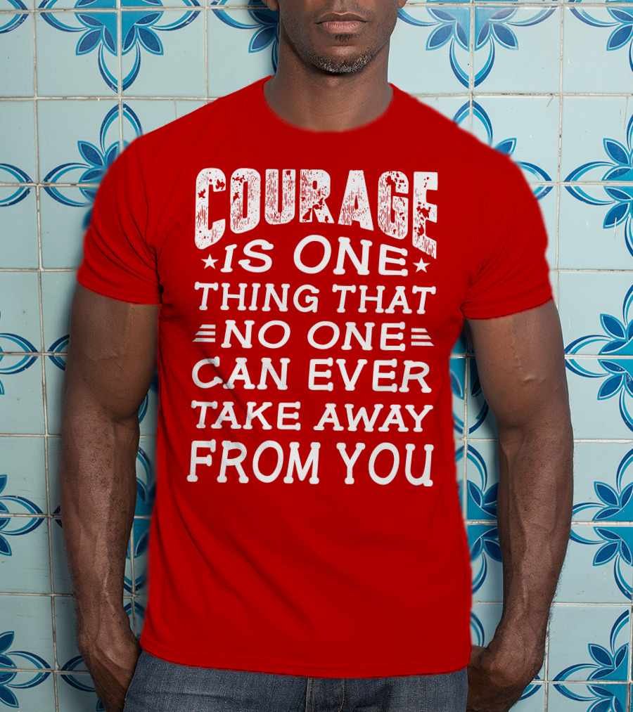 Courage Is One Thing That No One Can Ever Take Away From You T-Shirt