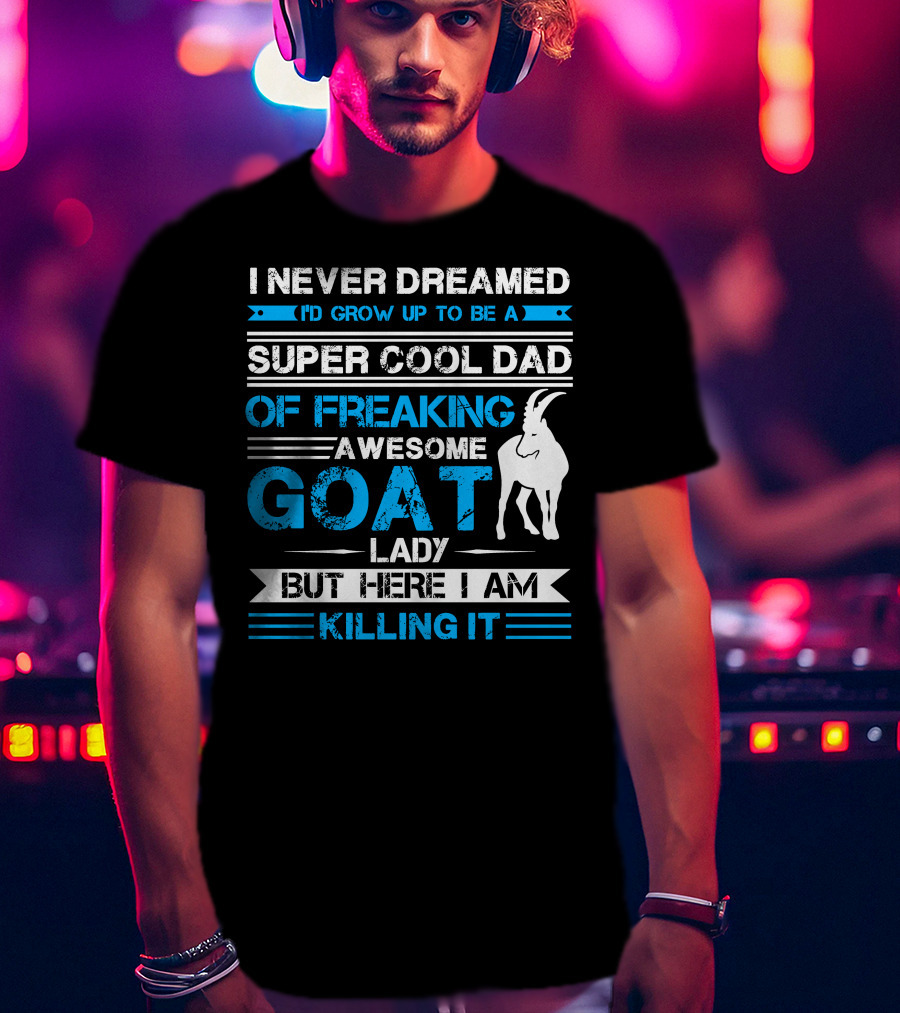 I Never Dreamed I’d Grow Up To Be A Super Cool Dad Of Freaking Awesome Goat Lady But Here I Am Killing It T-Shirt