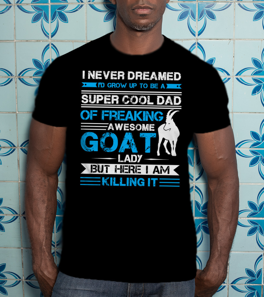 I Never Dreamed I’d Grow Up To Be A Super Cool Dad Of Freaking Awesome Goat Lady But Here I Am Killing It T-Shirt