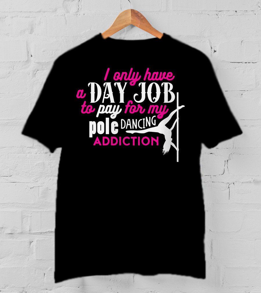 I Only Have A Day Job To Pay For My Pole Dancing Addiction T-Shirt