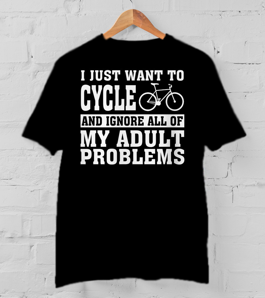 I Just Want To Cycle And Ignore All Of My Adult Problems T-Shirt