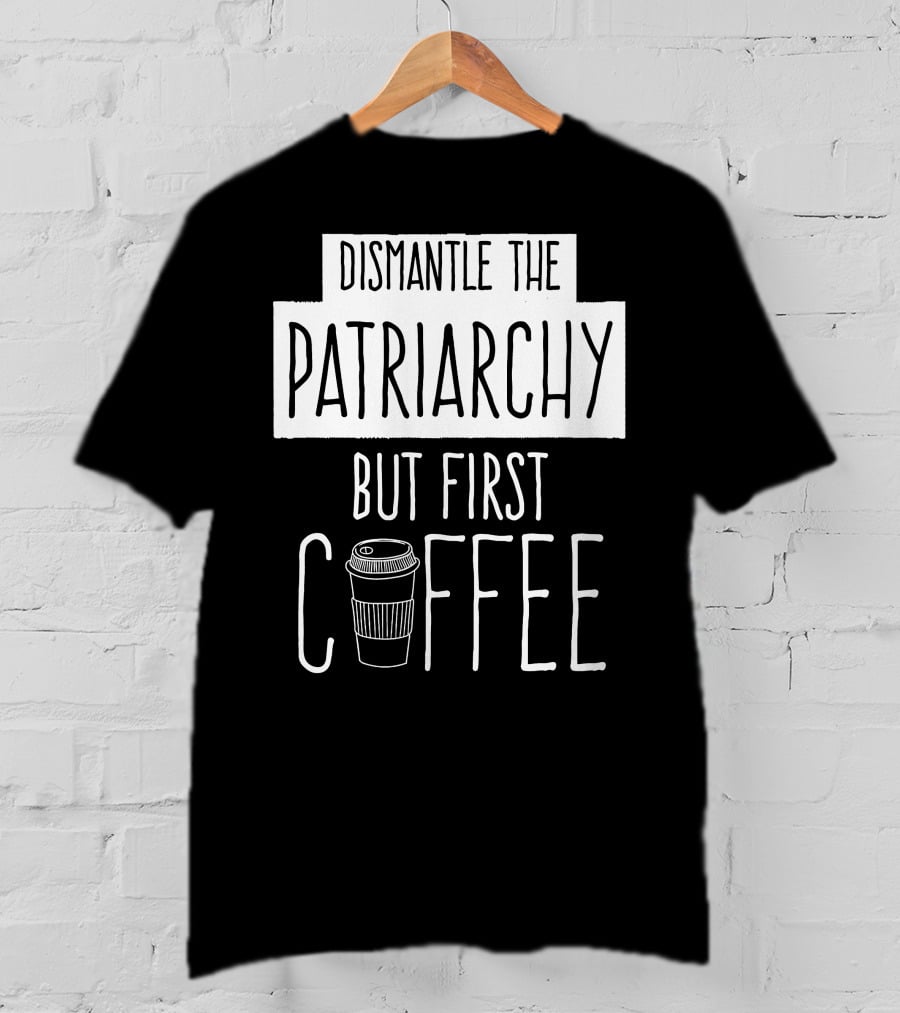 Dismantle The Patriarchy But First Coffee Text With Coffee Cup T-Shirt