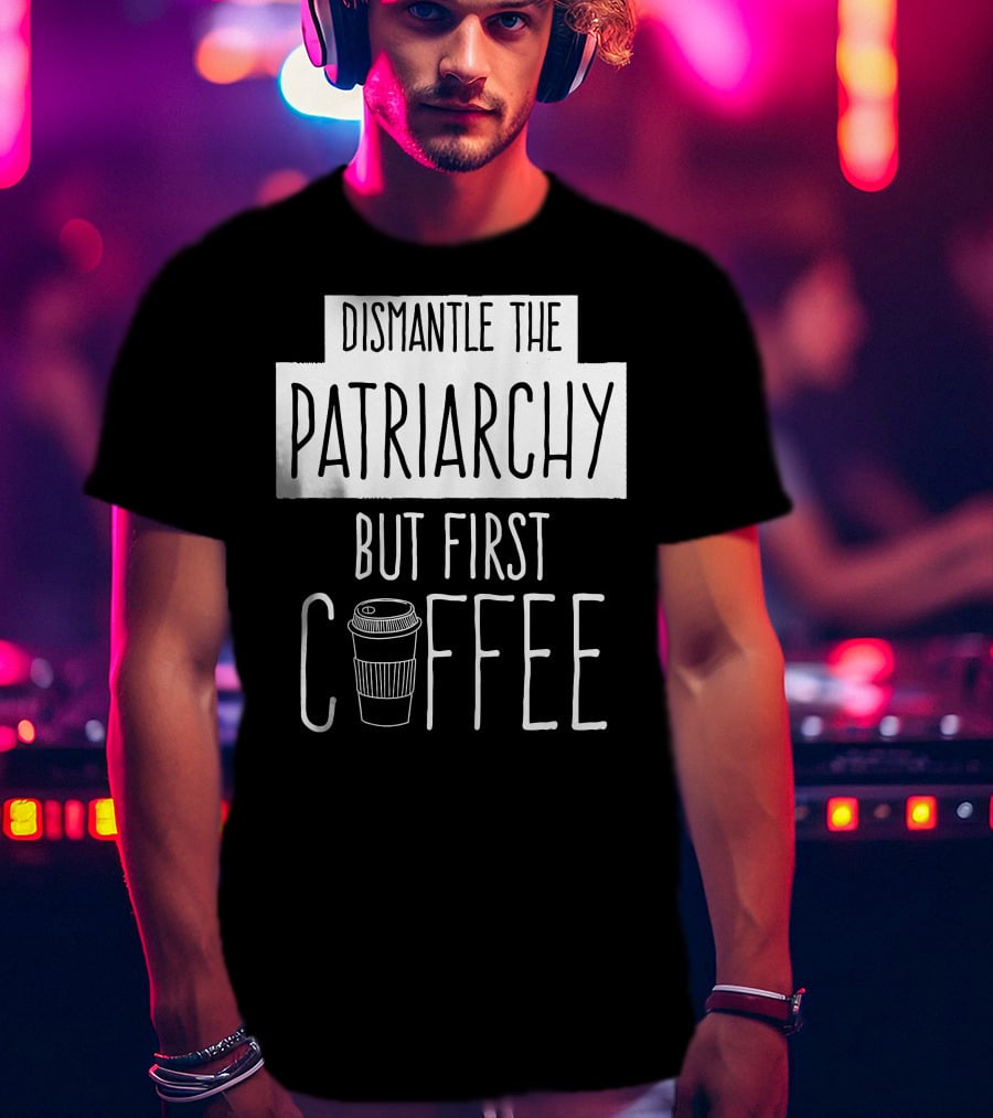 Dismantle The Patriarchy But First Coffee Text With Coffee Cup T-Shirt
