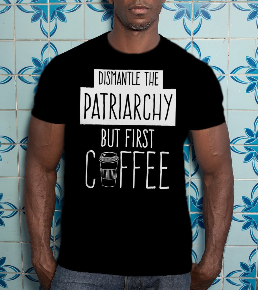 Dismantle The Patriarchy But First Coffee Text With Coffee Cup T-Shirt