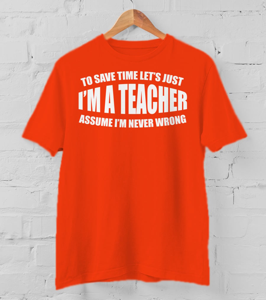 To Save Time Let's Just I'm A Teacher Assume I'm Never Wrong T-Shirt