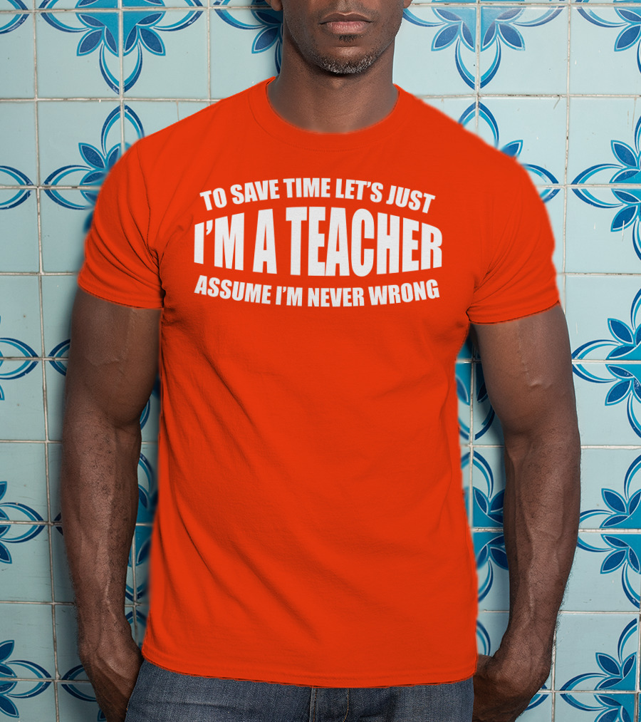 To Save Time Let's Just I'm A Teacher Assume I'm Never Wrong T-Shirt