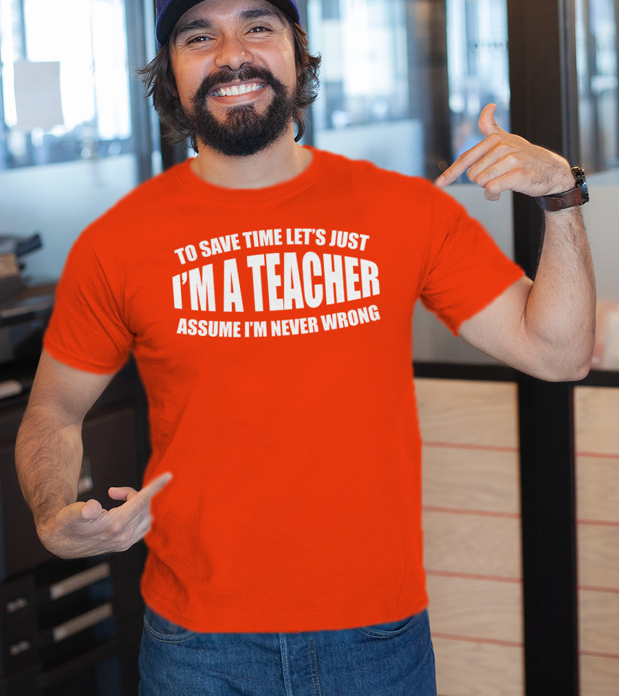 To Save Time Let's Just I'm A Teacher Assume I'm Never Wrong T-Shirt