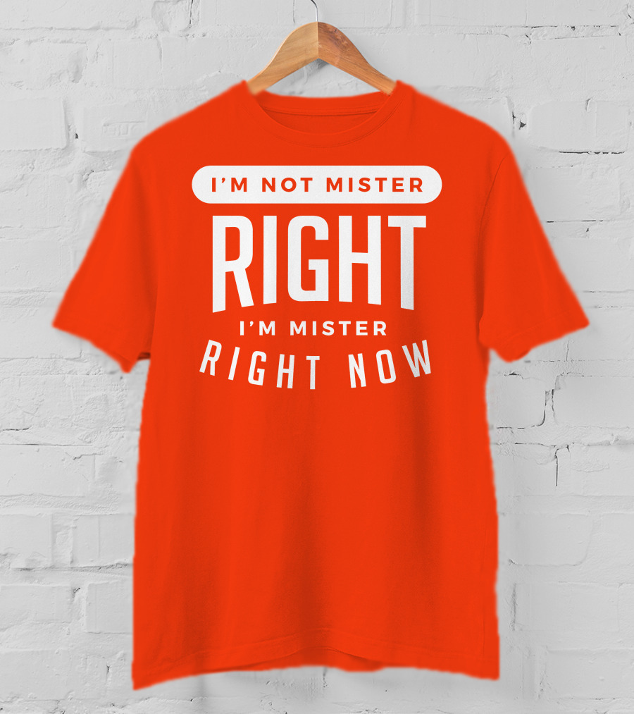 I'm Not Mister Right I'm Mister Right Now T-Shirt