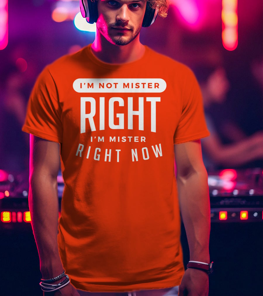 I'm Not Mister Right I'm Mister Right Now T-Shirt
