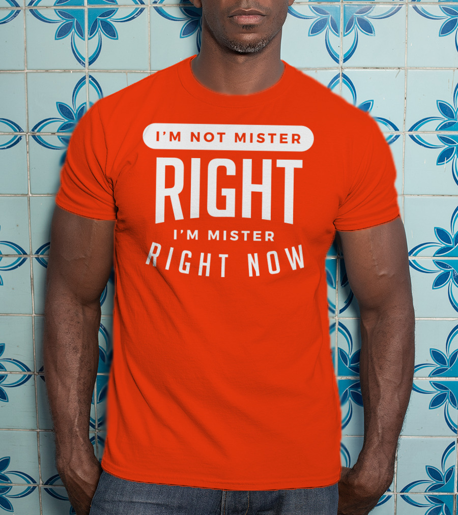 I'm Not Mister Right I'm Mister Right Now T-Shirt