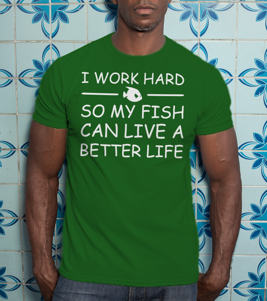 I Work Hard So My Fish Can Live A Better Life Fish T-Shirt