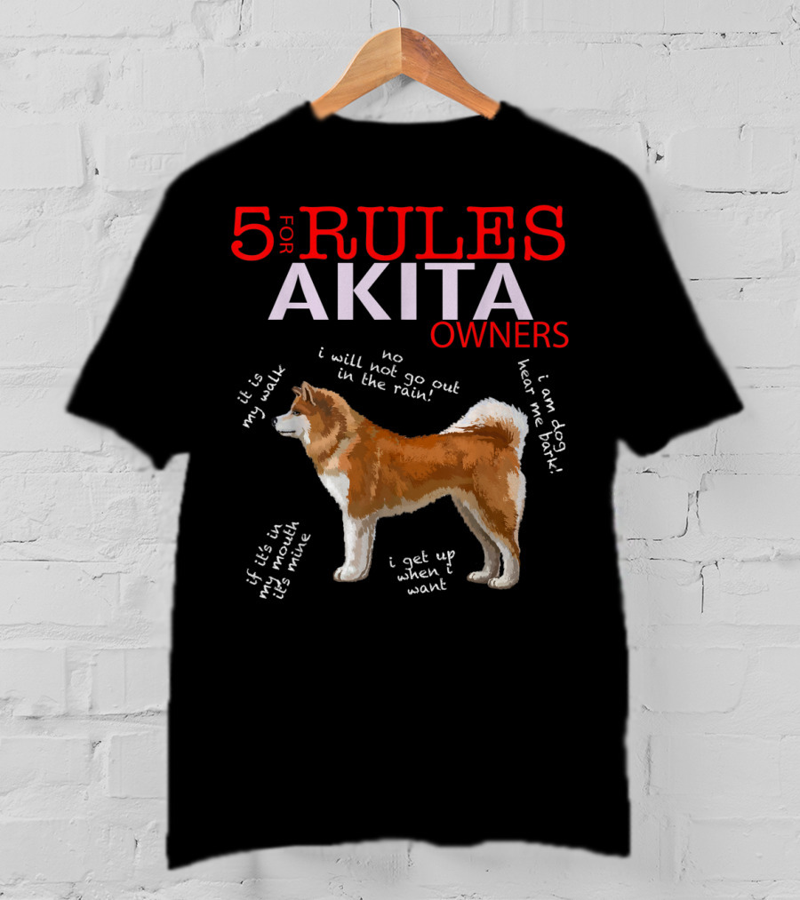5 Rules For Akita Owners No I Will Not Go Out In The Rain It Is My Walk I Am Dog Hear Me Bark If It Is In My Mouth It Is Mine I Get Up When I Want T-Shirt