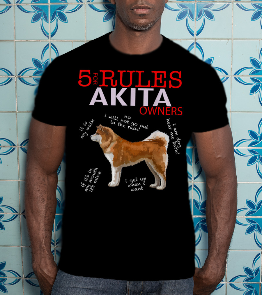 5 Rules For Akita Owners No I Will Not Go Out In The Rain It Is My Walk I Am Dog Hear Me Bark If It Is In My Mouth It Is Mine I Get Up When I Want T-Shirt