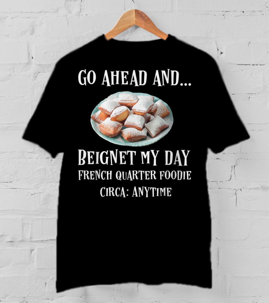 Go Ahead And Beignet My Day French Quarter Foodie Circa Anytime T-Shirt