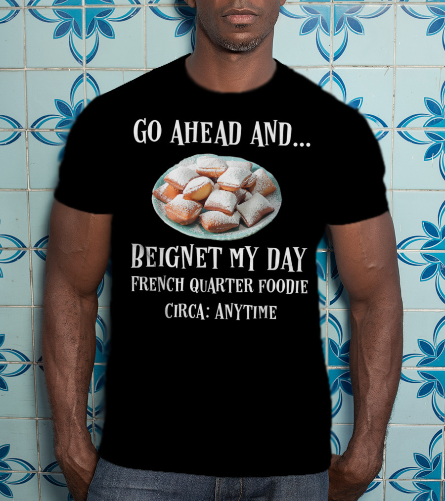 Go Ahead And Beignet My Day French Quarter Foodie Circa Anytime T-Shirt