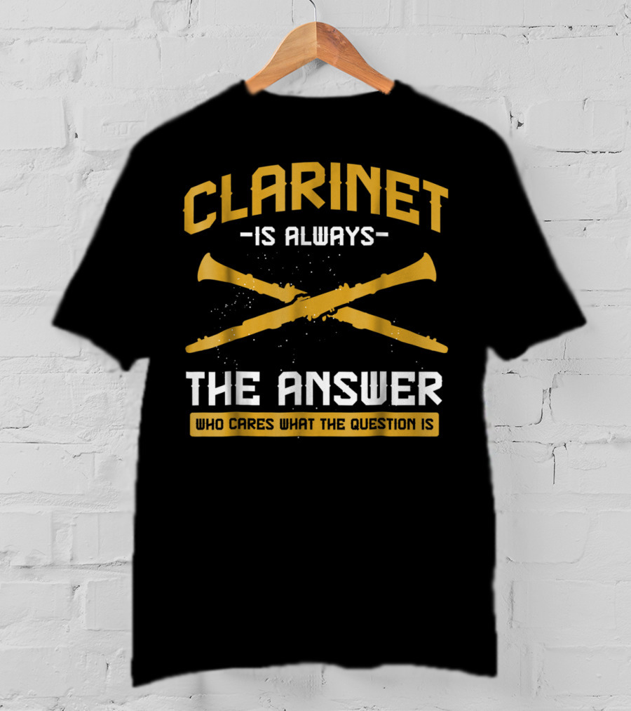 Clarinet Is Always The Answer Who Cares What The Question Is T-Shirt
