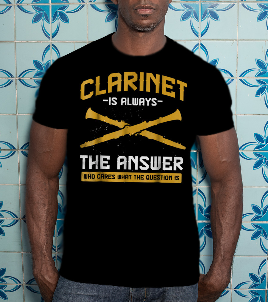 Clarinet Is Always The Answer Who Cares What The Question Is T-Shirt