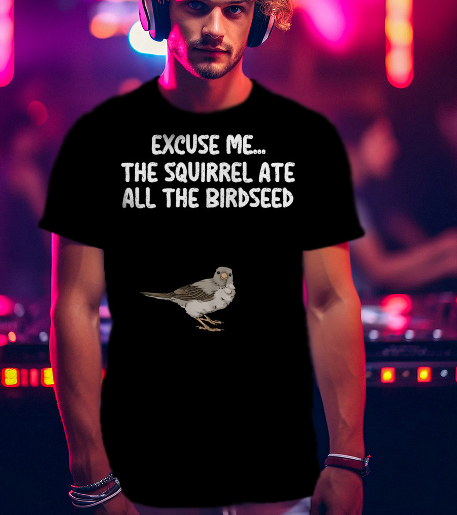 Excuse ME The Squirrel Ate All The Birdseed Bird T-Shirt