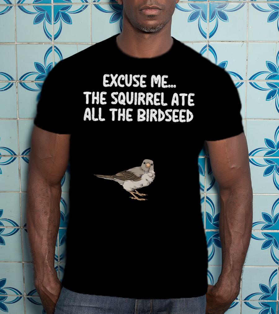 Excuse ME The Squirrel Ate All The Birdseed Bird T-Shirt
