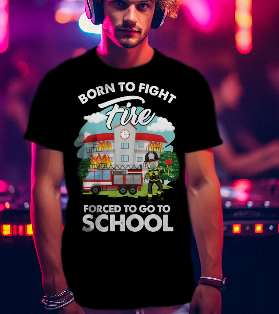 Born To Fight Fire Forced To Go To School Fireman Firefighter Department T-Shirt