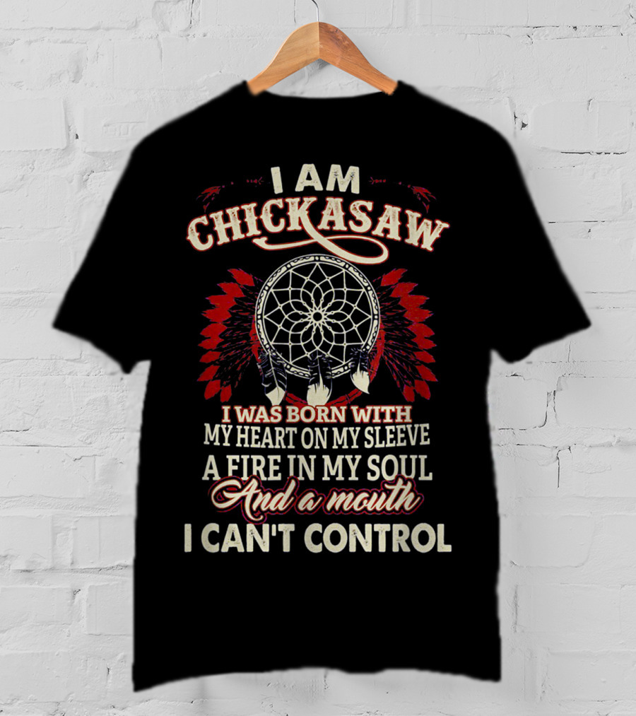 I Am Chickasaw I Was Born With My Heart On My Sleeve A Fire In My Soul And A Mouth I Can't Control T-Shirt