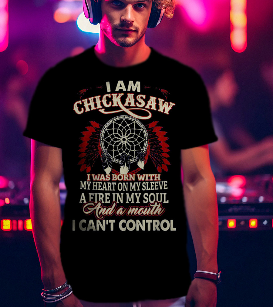 I Am Chickasaw I Was Born With My Heart On My Sleeve A Fire In My Soul And A Mouth I Can't Control T-Shirt