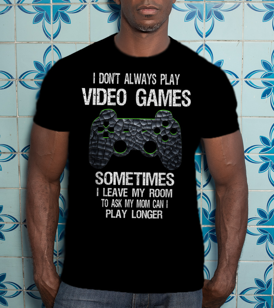 I Don't Always Play Video Games Sometimes I Leave My Room To Ask My Mom Can I Play Longer T-Shirt