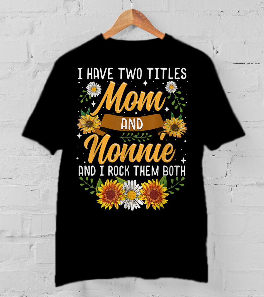 I Have Two Titles Mom And Nonnie And I Rock Them Both With Sunflowers And Daisies T-Shirt