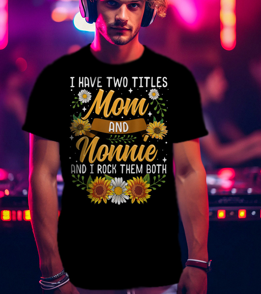 I Have Two Titles Mom And Nonnie And I Rock Them Both With Sunflowers And Daisies T-Shirt