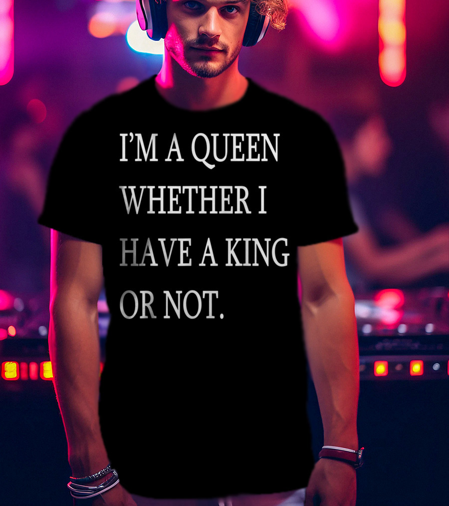 I'm A Queen Whether I Have A King OR Not T-Shirt