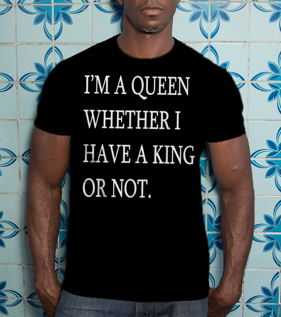 I'm A Queen Whether I Have A King OR Not T-Shirt