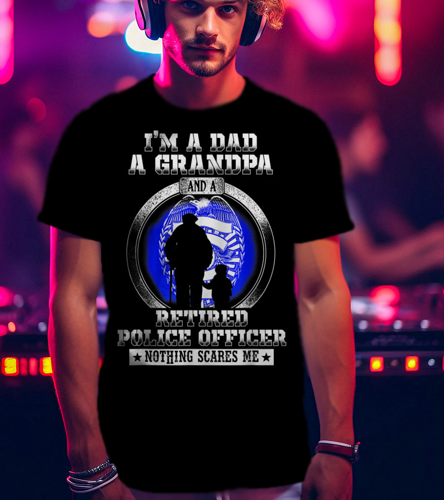 I'm A Dad A Grandpa And A Retired Police Officer Nothing Scares Me T-Shirt