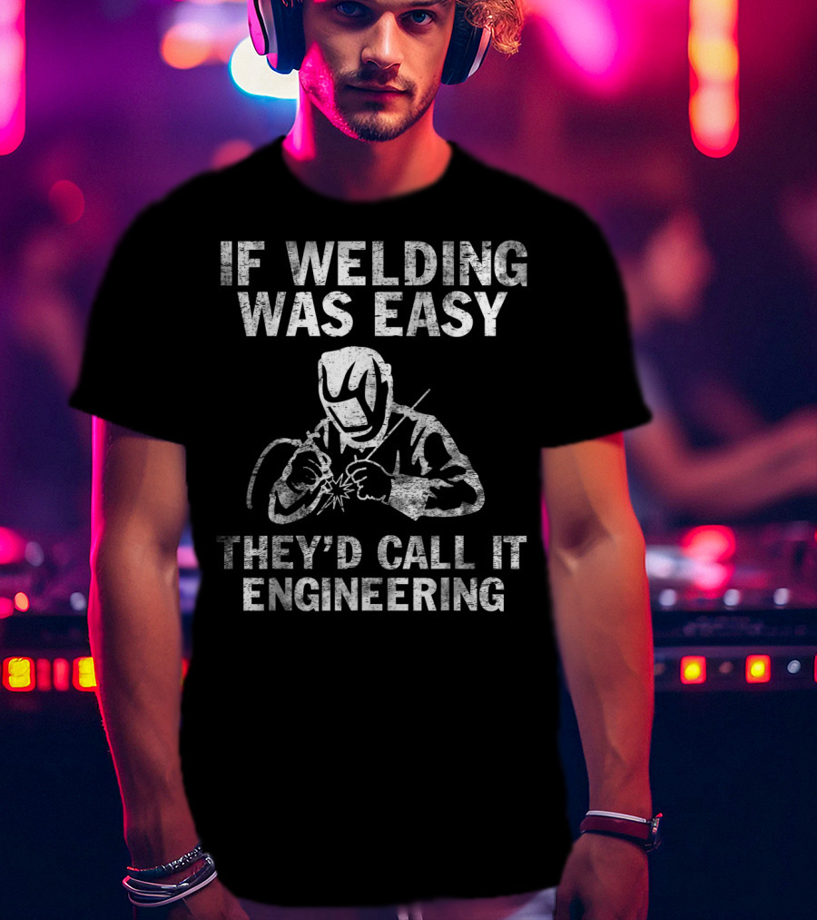 If Welding Was Easy They'd Call It Engineering Welder T-Shirt