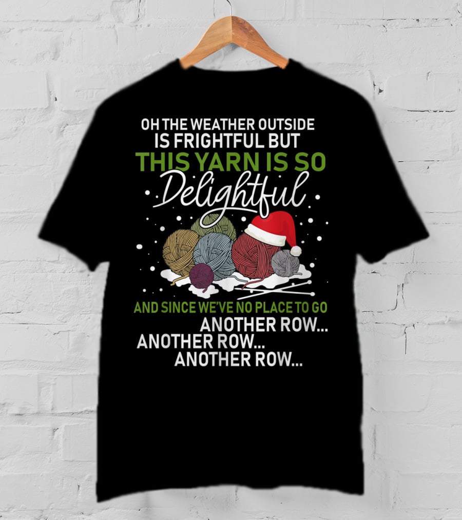 Oh The Weather Outside Is Frightful But This Yarn Is So Delightful And Since We've No Place To Go Another Row Another Row Another Row T-Shirt