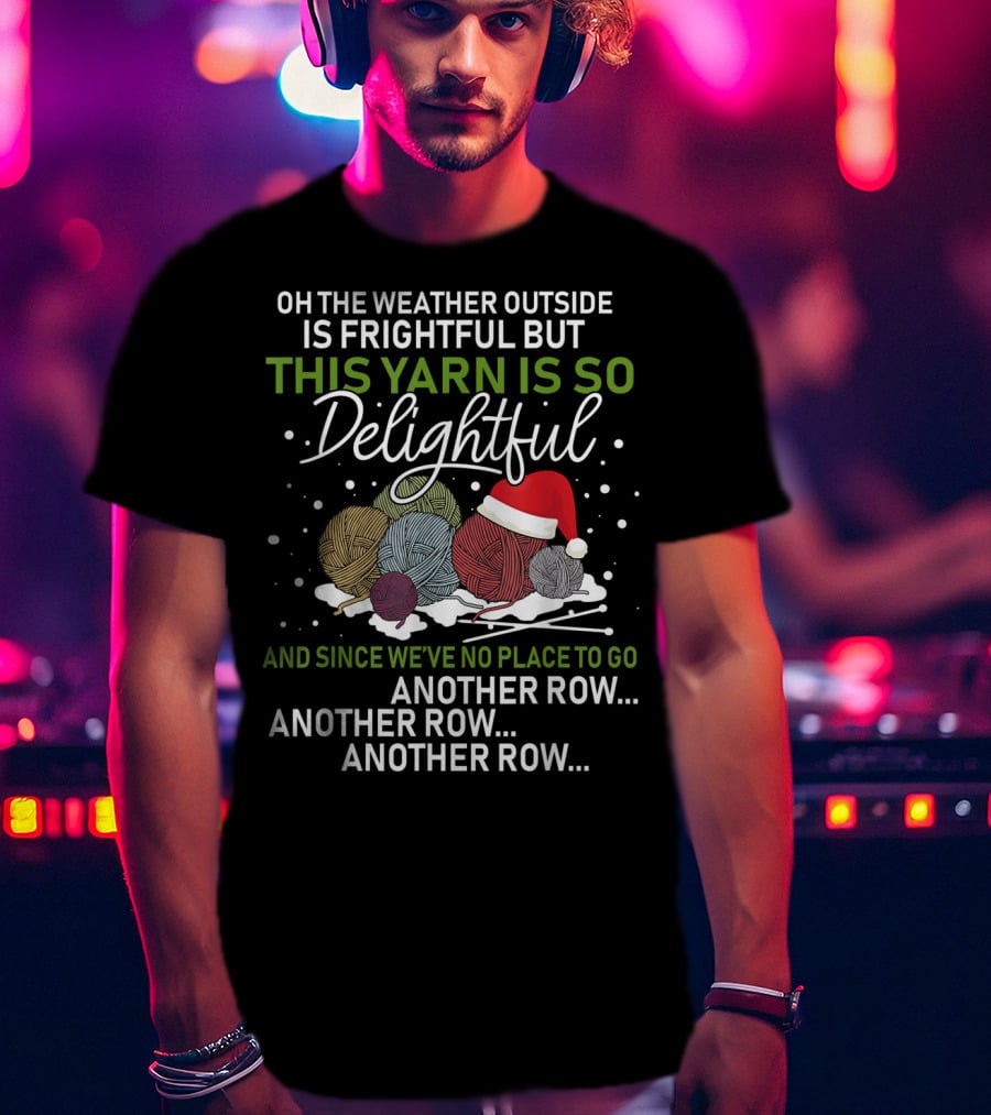Oh The Weather Outside Is Frightful But This Yarn Is So Delightful And Since We've No Place To Go Another Row Another Row Another Row T-Shirt