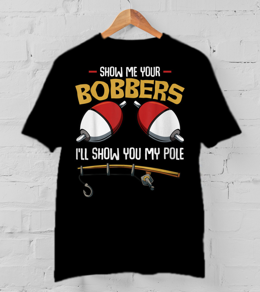 Show Me Your Bobbers I'll Show You My Pole Funny Fisherman T-Shirt