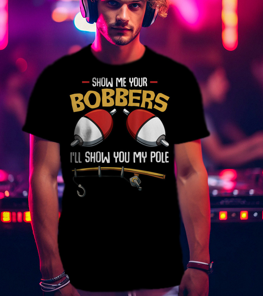 Show Me Your Bobbers I'll Show You My Pole Funny Fisherman T-Shirt