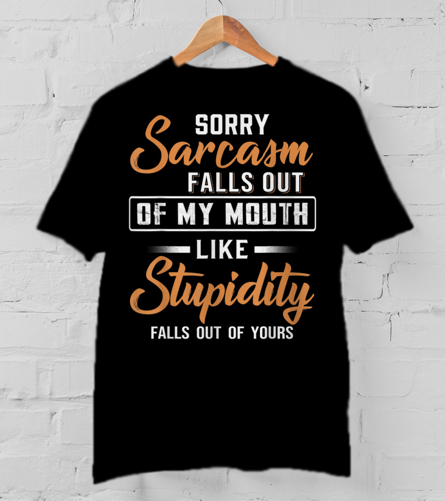 Sorry Sarcasm Falls Out Of My Mouth Like Stupidity Falls Out Of Yours T-Shirt