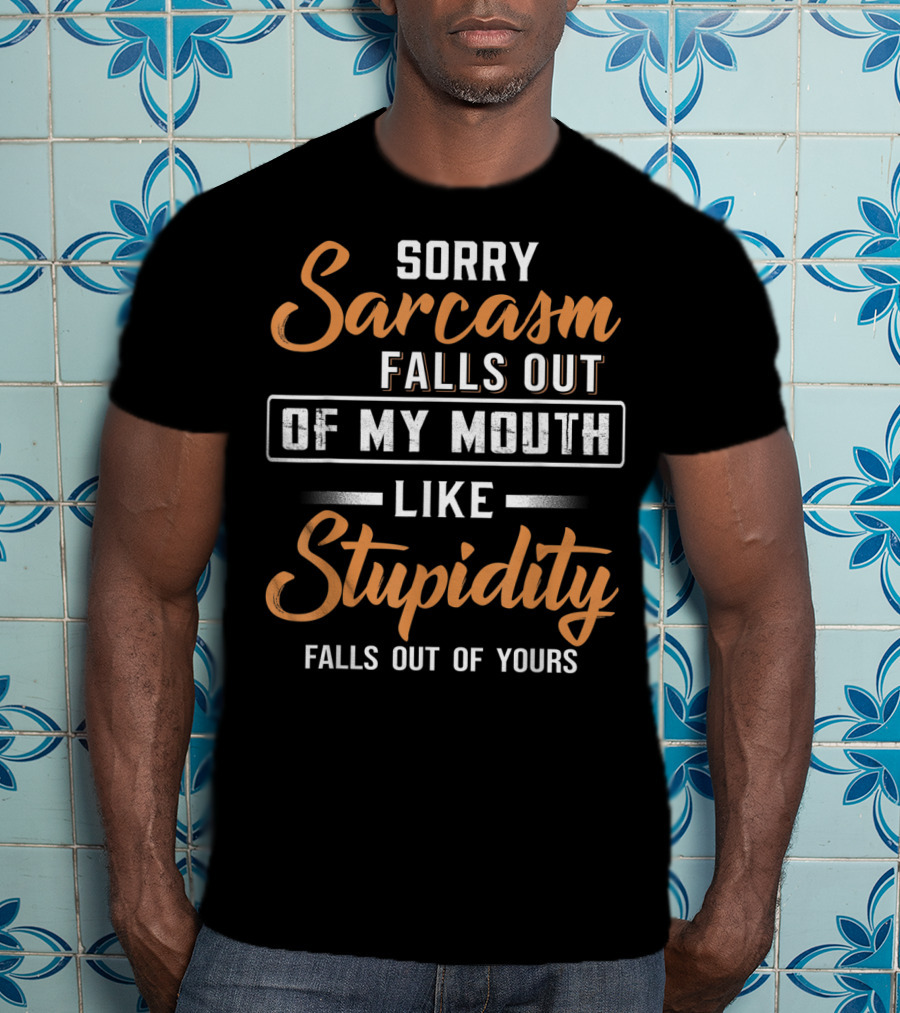 Sorry Sarcasm Falls Out Of My Mouth Like Stupidity Falls Out Of Yours T-Shirt