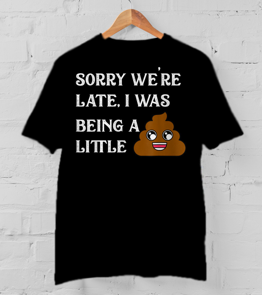 Sorry We're Late I Was Being A Little Poop Emoji Fun T-Shirt