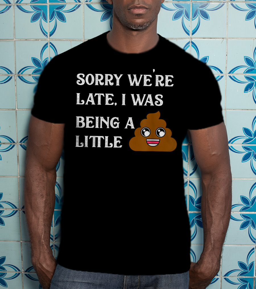 Sorry We're Late I Was Being A Little Poop Emoji Fun T-Shirt