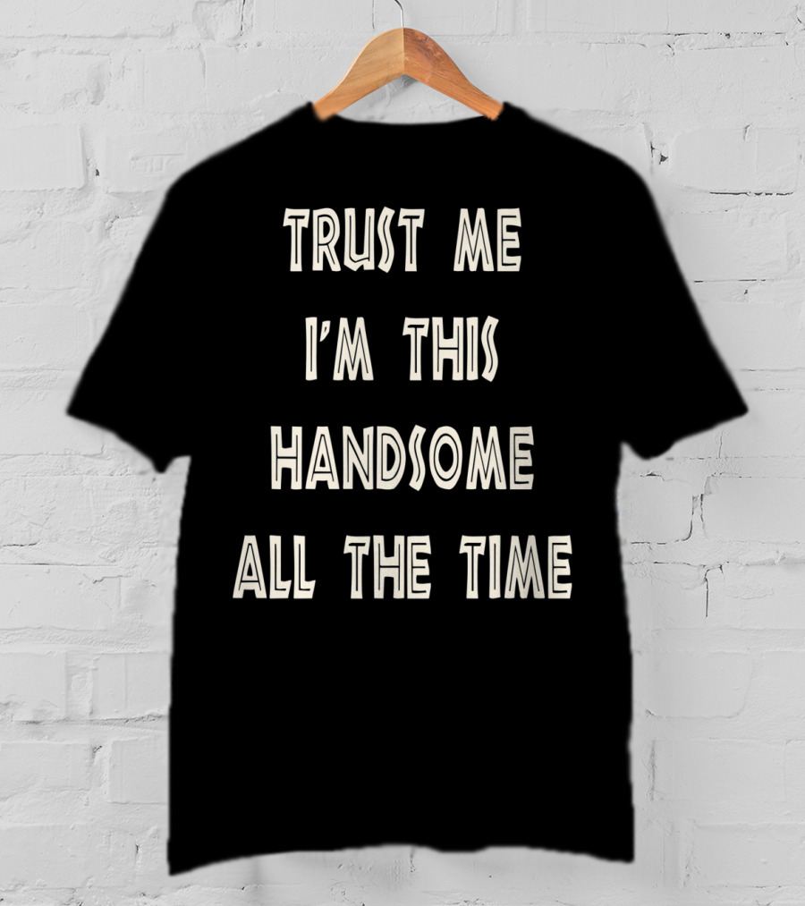 Trust Me I'm This Handsome All The Time T-Shirt