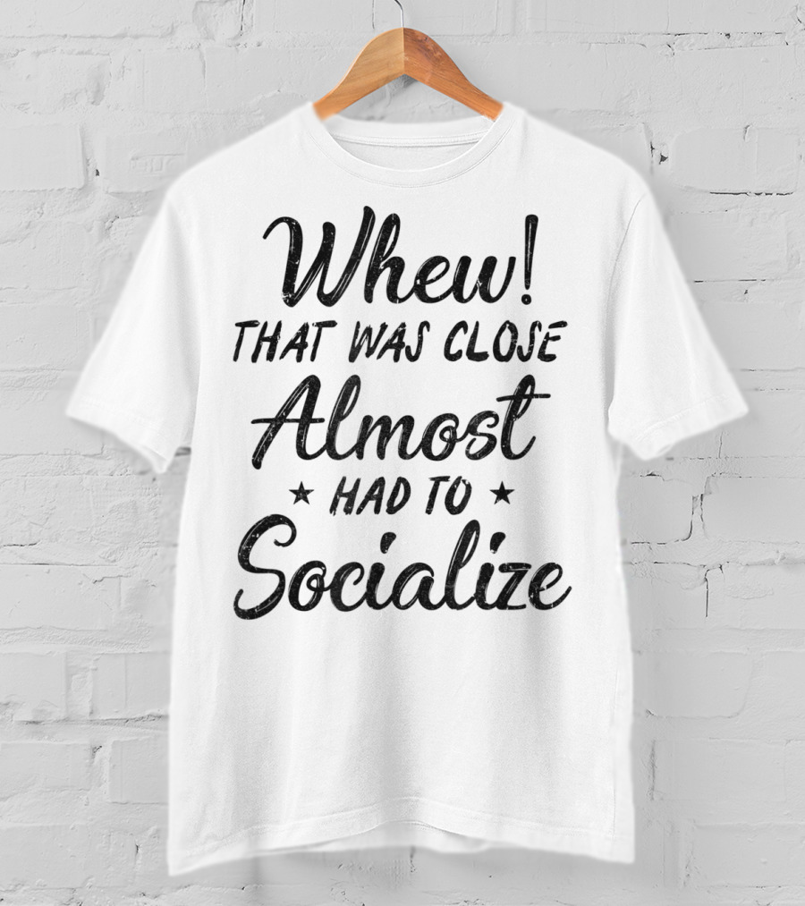 Whew That Was Close Almost Had To Socialize T-Shirt