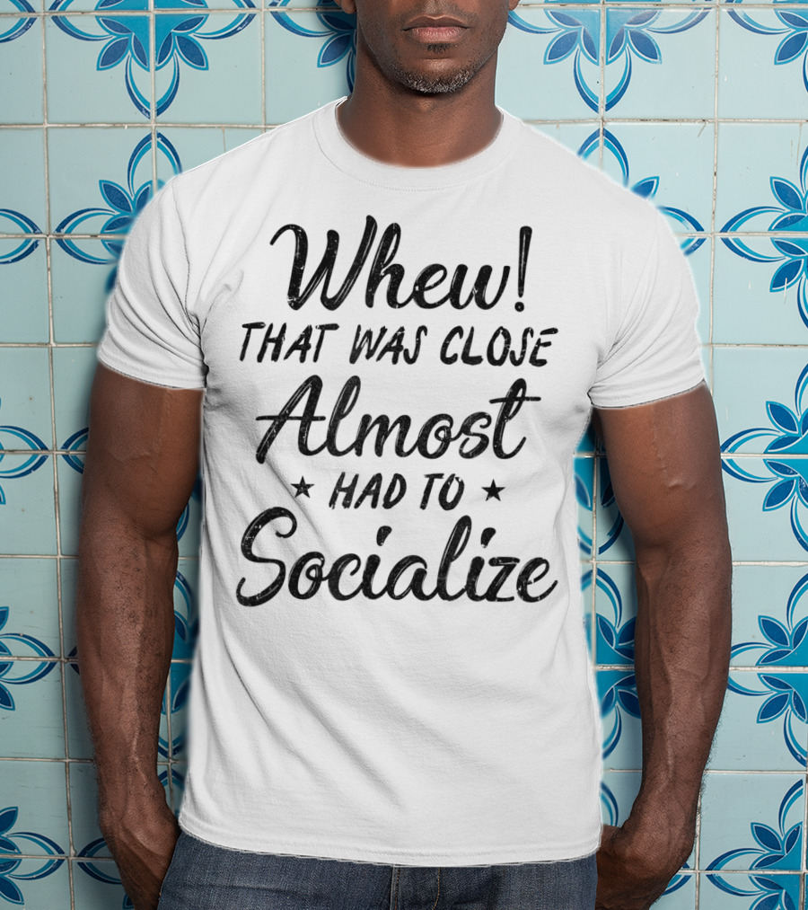 Whew That Was Close Almost Had To Socialize T-Shirt